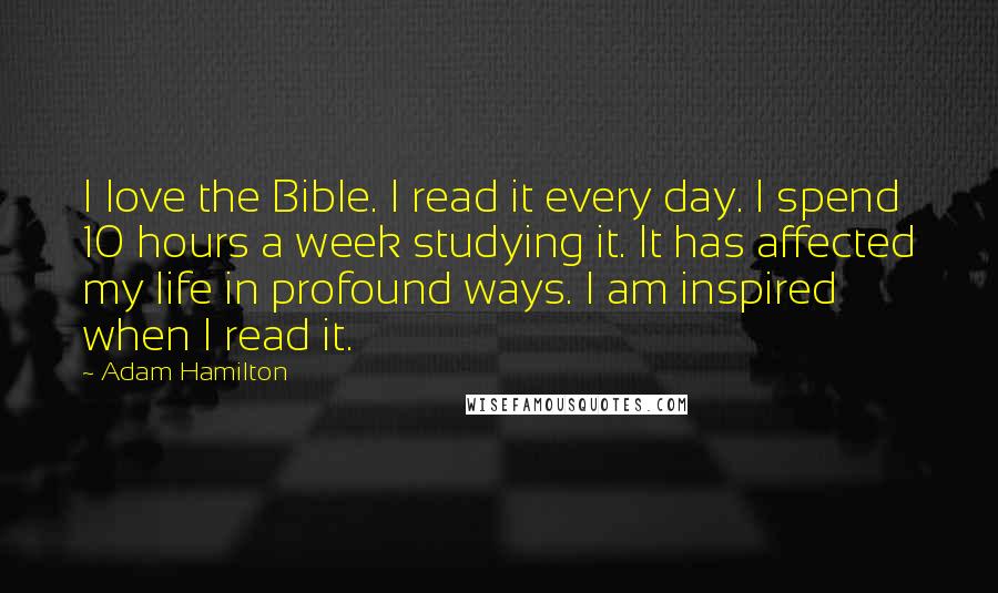 Adam Hamilton Quotes: I love the Bible. I read it every day. I spend 10 hours a week studying it. It has affected my life in profound ways. I am inspired when I read it.