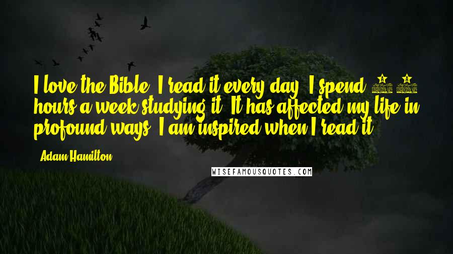 Adam Hamilton Quotes: I love the Bible. I read it every day. I spend 10 hours a week studying it. It has affected my life in profound ways. I am inspired when I read it.