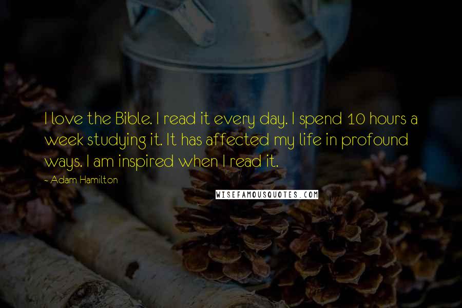 Adam Hamilton Quotes: I love the Bible. I read it every day. I spend 10 hours a week studying it. It has affected my life in profound ways. I am inspired when I read it.