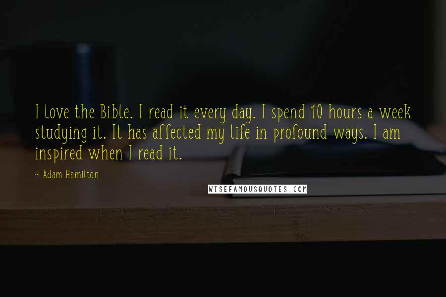 Adam Hamilton Quotes: I love the Bible. I read it every day. I spend 10 hours a week studying it. It has affected my life in profound ways. I am inspired when I read it.