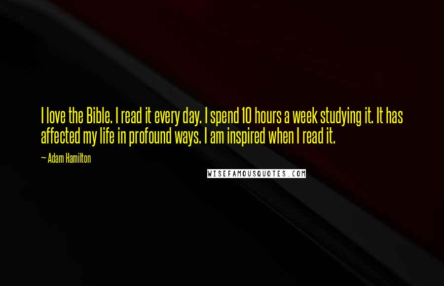 Adam Hamilton Quotes: I love the Bible. I read it every day. I spend 10 hours a week studying it. It has affected my life in profound ways. I am inspired when I read it.