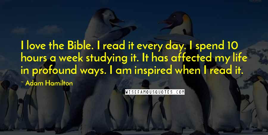 Adam Hamilton Quotes: I love the Bible. I read it every day. I spend 10 hours a week studying it. It has affected my life in profound ways. I am inspired when I read it.