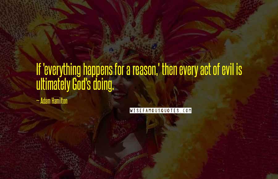 Adam Hamilton Quotes: If 'everything happens for a reason,' then every act of evil is ultimately God's doing.