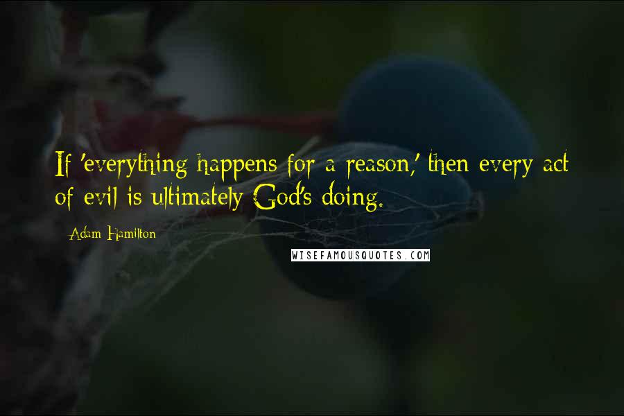 Adam Hamilton Quotes: If 'everything happens for a reason,' then every act of evil is ultimately God's doing.