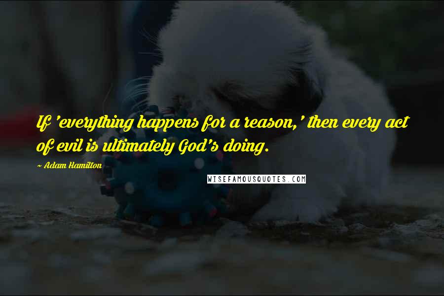 Adam Hamilton Quotes: If 'everything happens for a reason,' then every act of evil is ultimately God's doing.