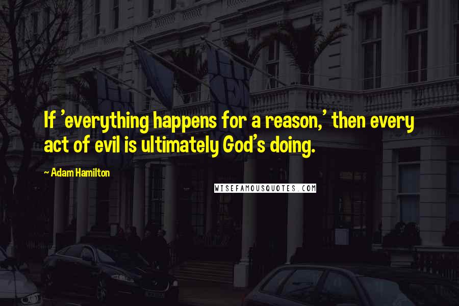 Adam Hamilton Quotes: If 'everything happens for a reason,' then every act of evil is ultimately God's doing.