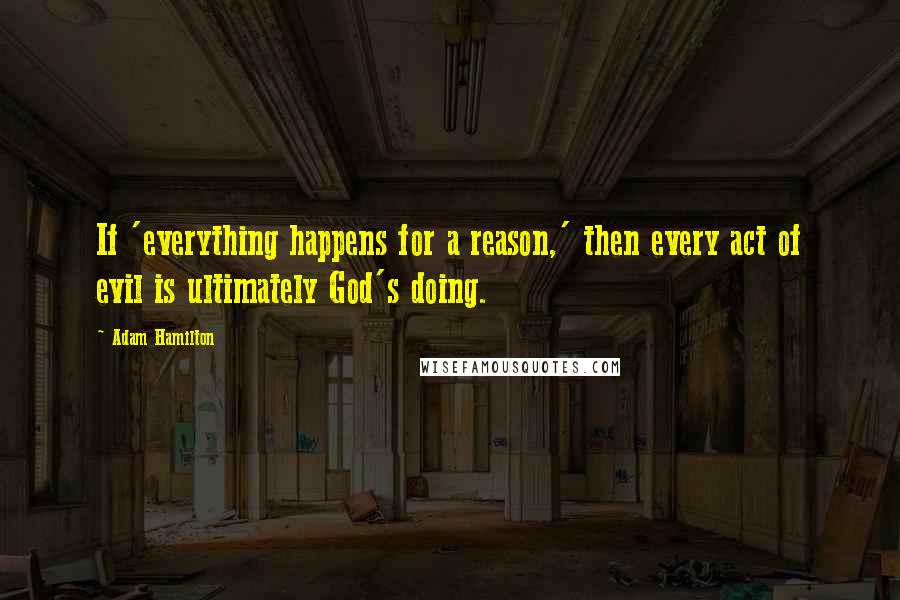 Adam Hamilton Quotes: If 'everything happens for a reason,' then every act of evil is ultimately God's doing.