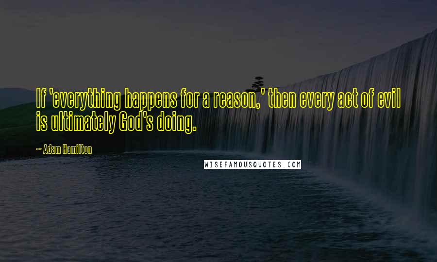 Adam Hamilton Quotes: If 'everything happens for a reason,' then every act of evil is ultimately God's doing.