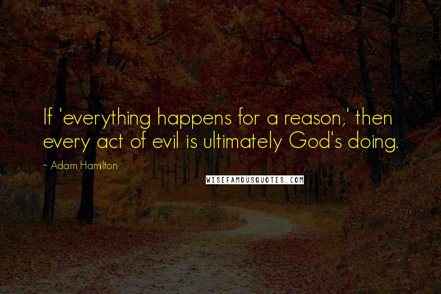 Adam Hamilton Quotes: If 'everything happens for a reason,' then every act of evil is ultimately God's doing.