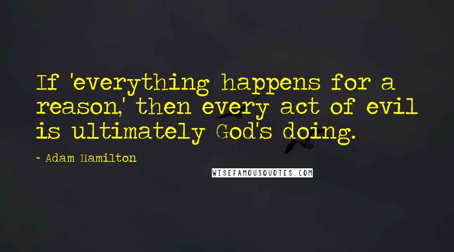 Adam Hamilton Quotes: If 'everything happens for a reason,' then every act of evil is ultimately God's doing.