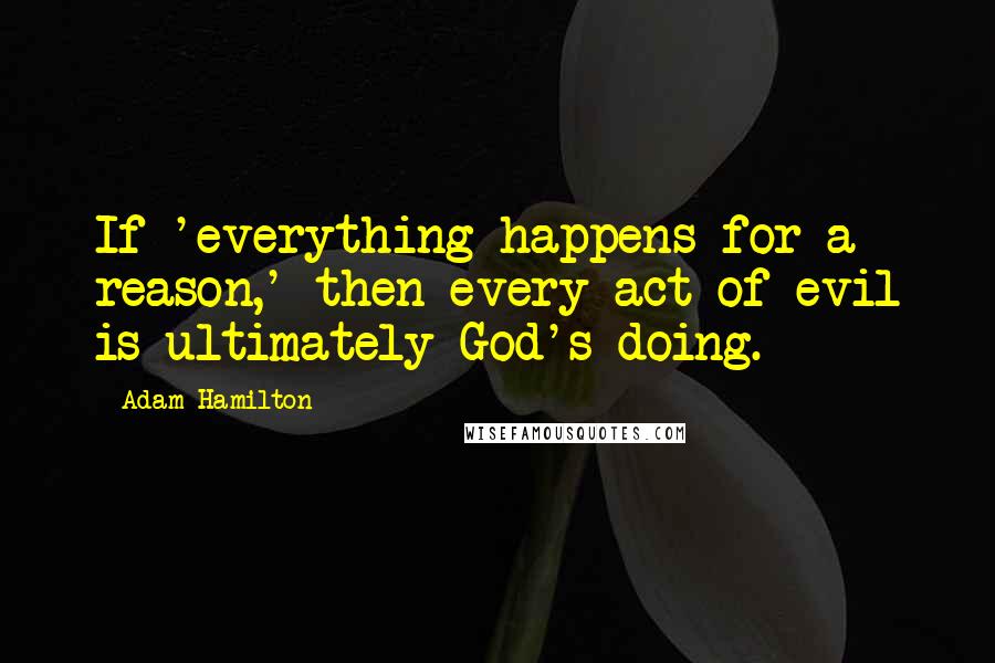 Adam Hamilton Quotes: If 'everything happens for a reason,' then every act of evil is ultimately God's doing.