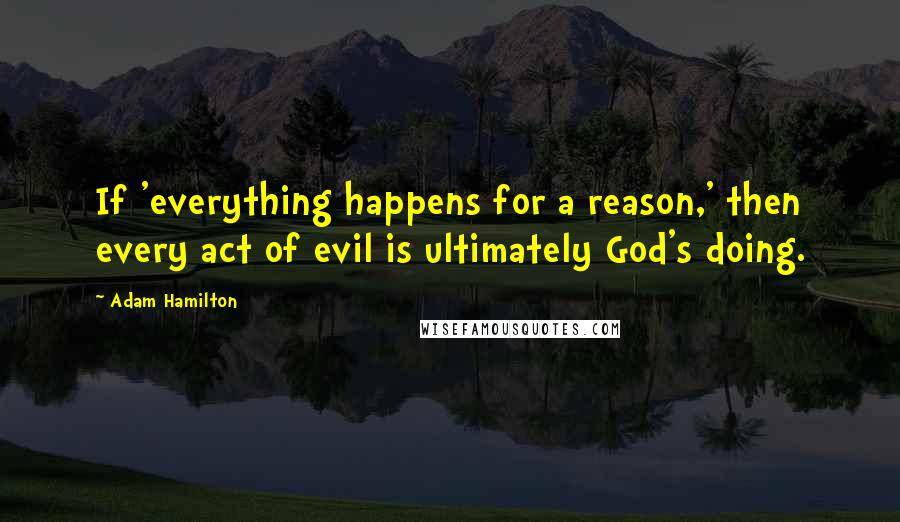 Adam Hamilton Quotes: If 'everything happens for a reason,' then every act of evil is ultimately God's doing.