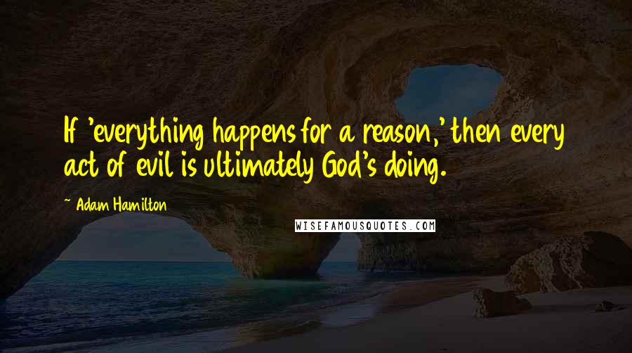 Adam Hamilton Quotes: If 'everything happens for a reason,' then every act of evil is ultimately God's doing.
