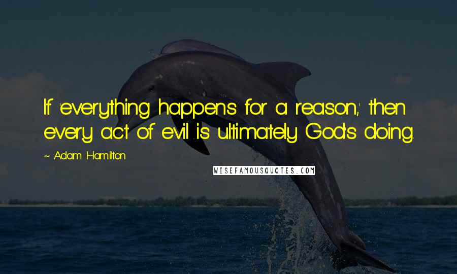 Adam Hamilton Quotes: If 'everything happens for a reason,' then every act of evil is ultimately God's doing.