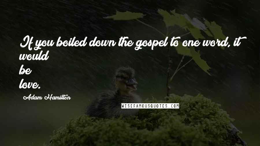 Adam Hamilton Quotes: If you boiled down the gospel to one word, it would be love.