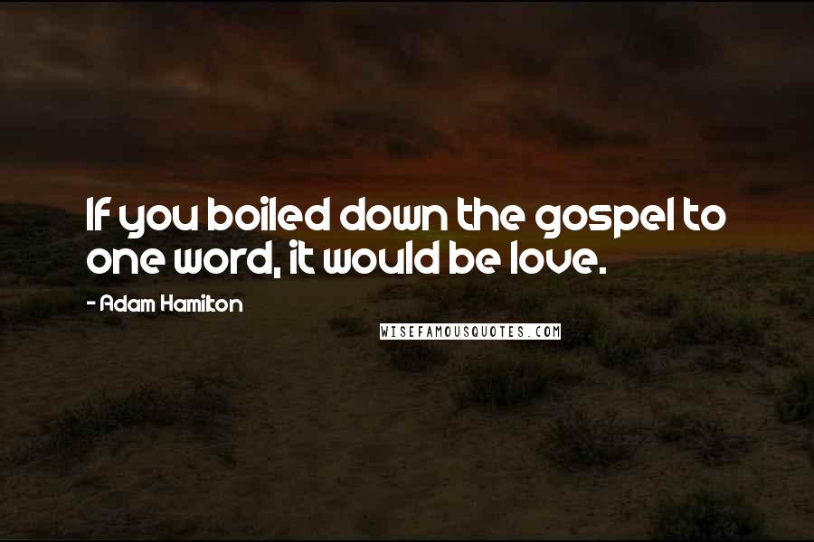 Adam Hamilton Quotes: If you boiled down the gospel to one word, it would be love.