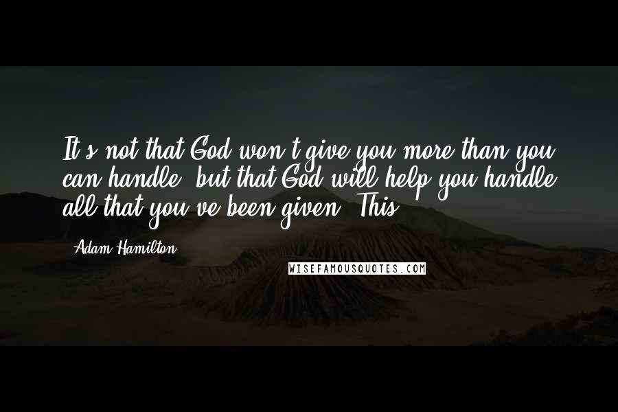 Adam Hamilton Quotes: It's not that God won't give you more than you can handle, but that God will help you handle all that you've been given. This