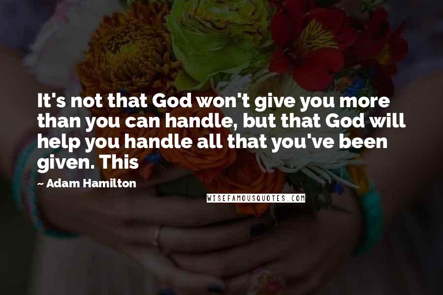 Adam Hamilton Quotes: It's not that God won't give you more than you can handle, but that God will help you handle all that you've been given. This