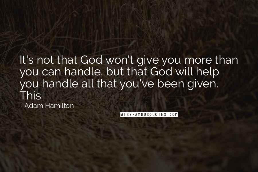 Adam Hamilton Quotes: It's not that God won't give you more than you can handle, but that God will help you handle all that you've been given. This