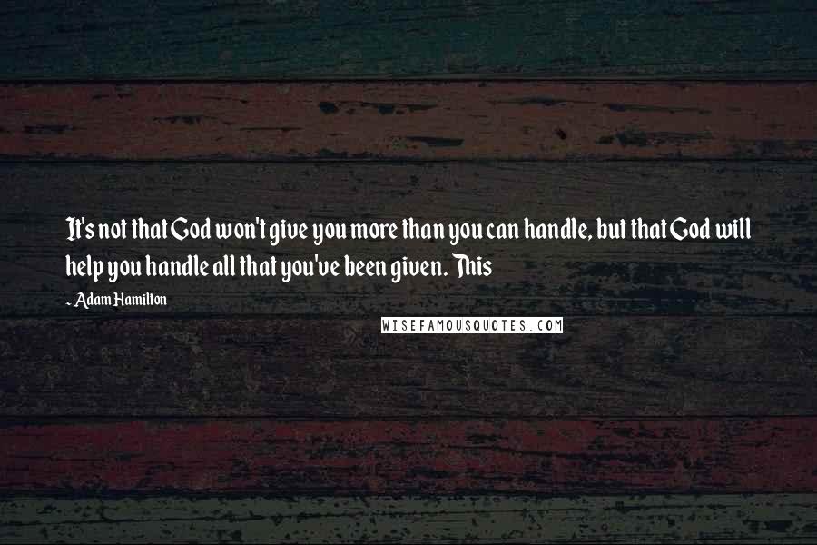 Adam Hamilton Quotes: It's not that God won't give you more than you can handle, but that God will help you handle all that you've been given. This