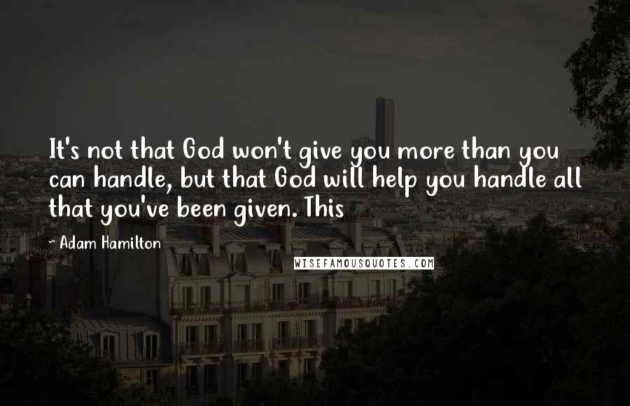 Adam Hamilton Quotes: It's not that God won't give you more than you can handle, but that God will help you handle all that you've been given. This