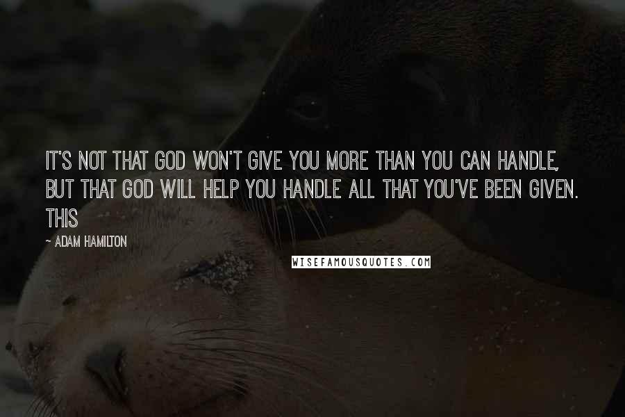 Adam Hamilton Quotes: It's not that God won't give you more than you can handle, but that God will help you handle all that you've been given. This