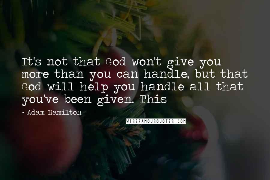 Adam Hamilton Quotes: It's not that God won't give you more than you can handle, but that God will help you handle all that you've been given. This