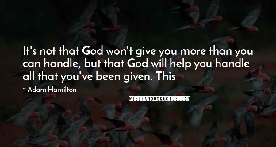 Adam Hamilton Quotes: It's not that God won't give you more than you can handle, but that God will help you handle all that you've been given. This