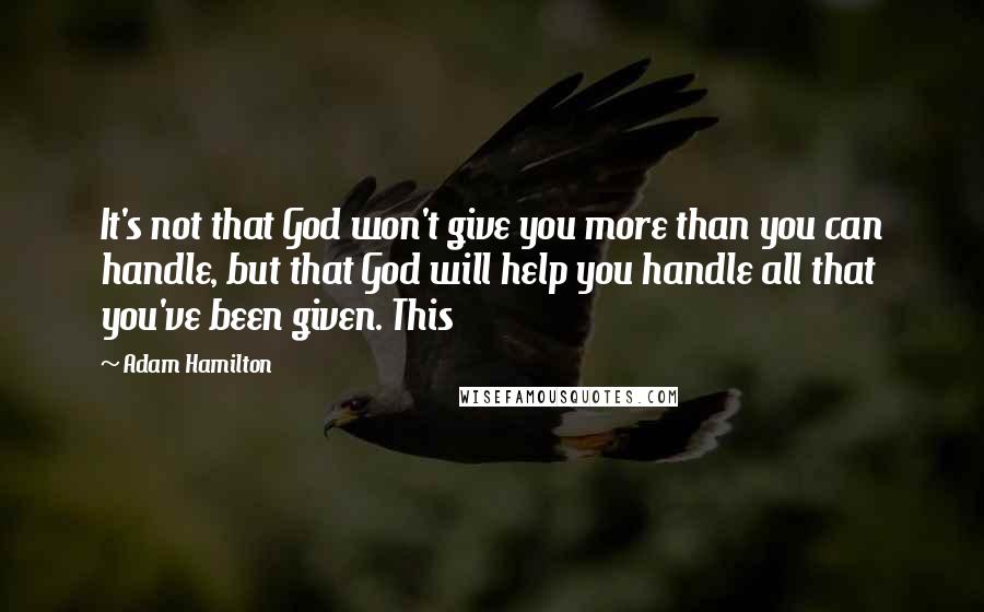 Adam Hamilton Quotes: It's not that God won't give you more than you can handle, but that God will help you handle all that you've been given. This