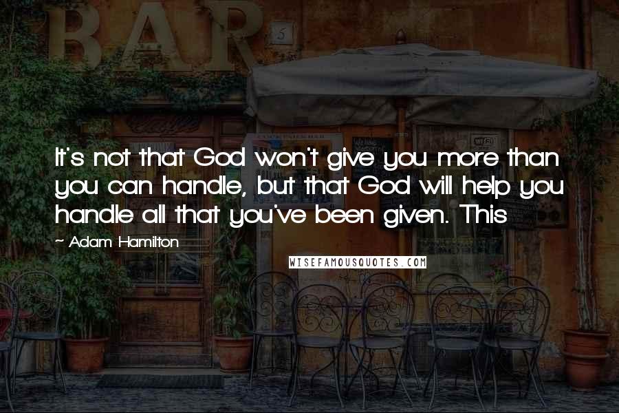 Adam Hamilton Quotes: It's not that God won't give you more than you can handle, but that God will help you handle all that you've been given. This