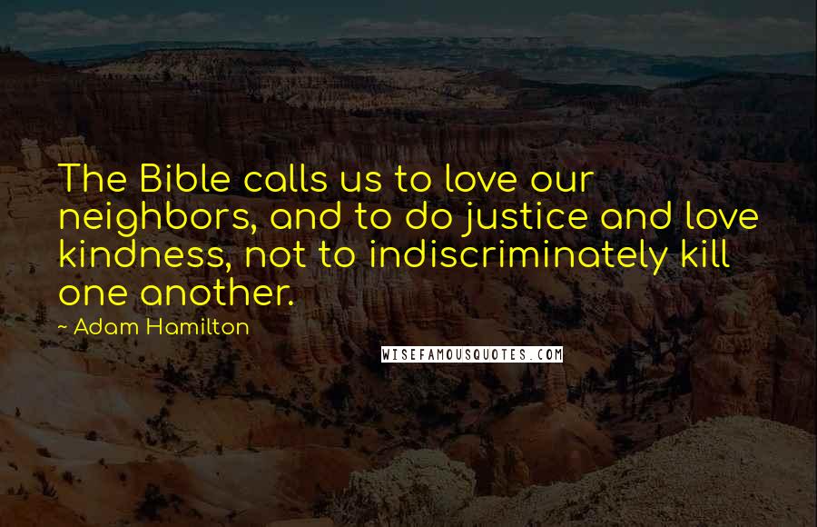 Adam Hamilton Quotes: The Bible calls us to love our neighbors, and to do justice and love kindness, not to indiscriminately kill one another.