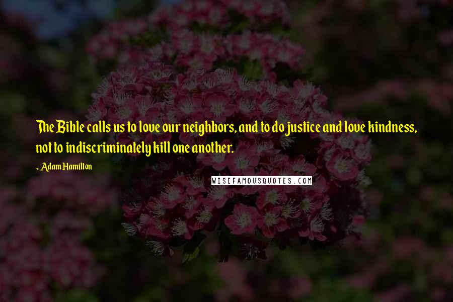 Adam Hamilton Quotes: The Bible calls us to love our neighbors, and to do justice and love kindness, not to indiscriminately kill one another.