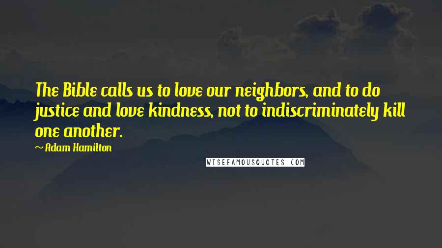 Adam Hamilton Quotes: The Bible calls us to love our neighbors, and to do justice and love kindness, not to indiscriminately kill one another.