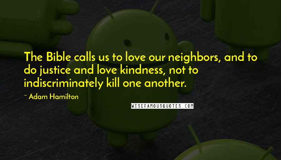 Adam Hamilton Quotes: The Bible calls us to love our neighbors, and to do justice and love kindness, not to indiscriminately kill one another.