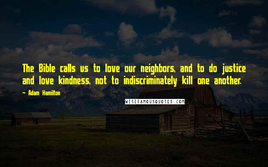 Adam Hamilton Quotes: The Bible calls us to love our neighbors, and to do justice and love kindness, not to indiscriminately kill one another.