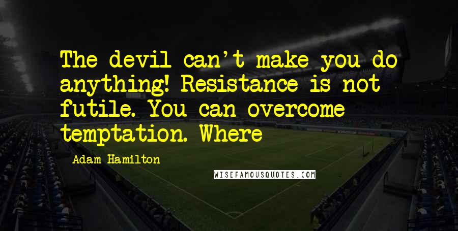 Adam Hamilton Quotes: The devil can't make you do anything! Resistance is not futile. You can overcome temptation. Where
