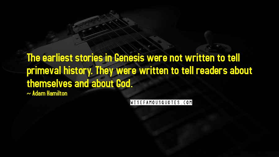 Adam Hamilton Quotes: The earliest stories in Genesis were not written to tell primeval history. They were written to tell readers about themselves and about God.