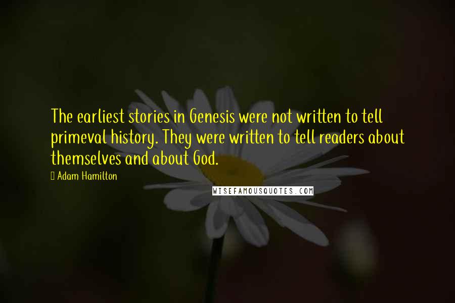 Adam Hamilton Quotes: The earliest stories in Genesis were not written to tell primeval history. They were written to tell readers about themselves and about God.