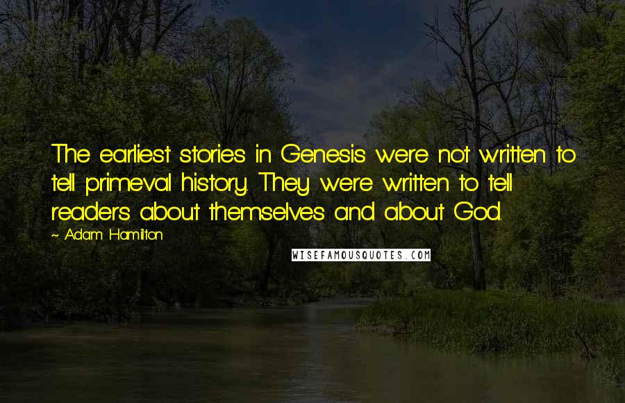 Adam Hamilton Quotes: The earliest stories in Genesis were not written to tell primeval history. They were written to tell readers about themselves and about God.