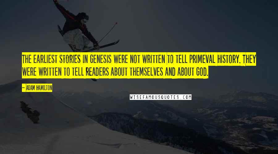 Adam Hamilton Quotes: The earliest stories in Genesis were not written to tell primeval history. They were written to tell readers about themselves and about God.