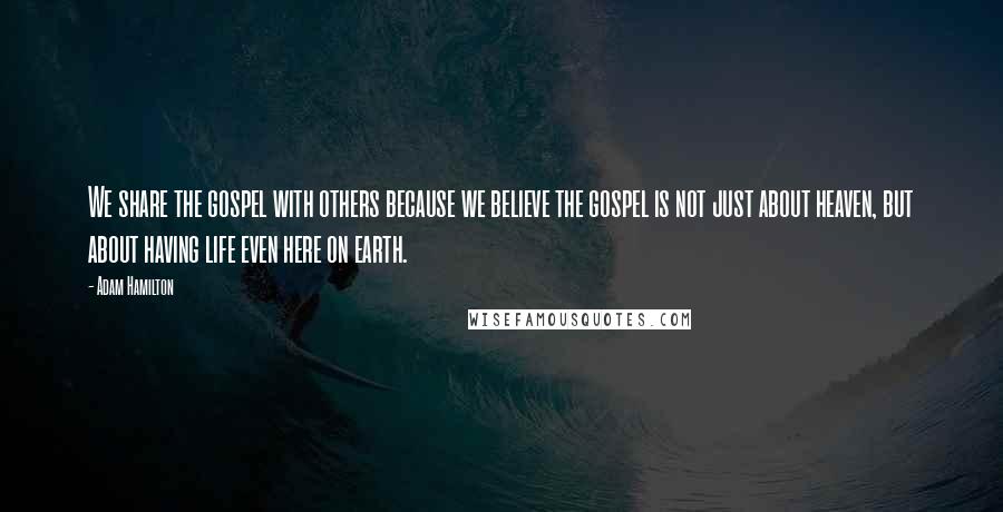 Adam Hamilton Quotes: We share the gospel with others because we believe the gospel is not just about heaven, but about having life even here on earth.