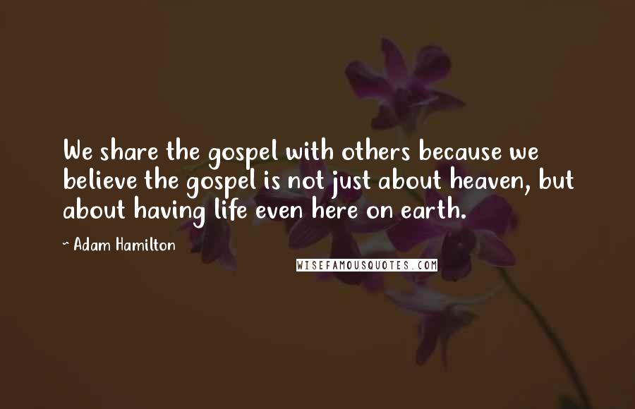 Adam Hamilton Quotes: We share the gospel with others because we believe the gospel is not just about heaven, but about having life even here on earth.