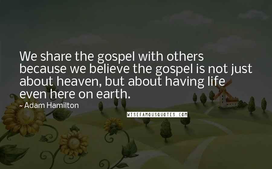 Adam Hamilton Quotes: We share the gospel with others because we believe the gospel is not just about heaven, but about having life even here on earth.