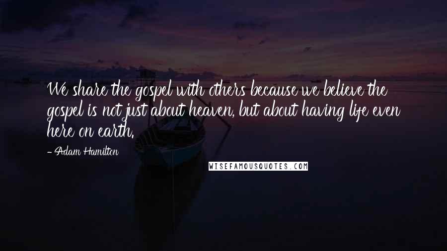 Adam Hamilton Quotes: We share the gospel with others because we believe the gospel is not just about heaven, but about having life even here on earth.