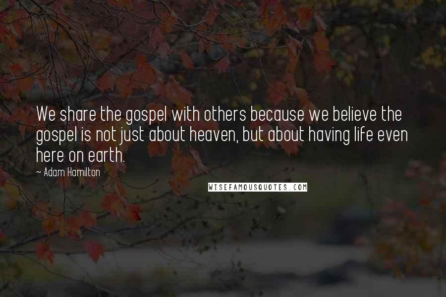 Adam Hamilton Quotes: We share the gospel with others because we believe the gospel is not just about heaven, but about having life even here on earth.