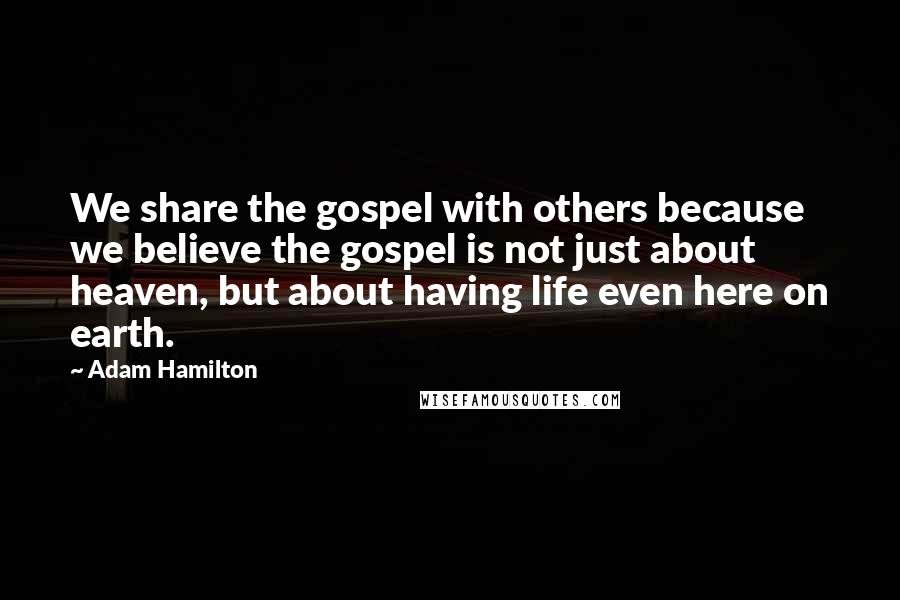 Adam Hamilton Quotes: We share the gospel with others because we believe the gospel is not just about heaven, but about having life even here on earth.