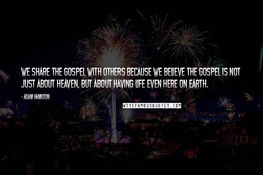 Adam Hamilton Quotes: We share the gospel with others because we believe the gospel is not just about heaven, but about having life even here on earth.