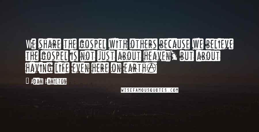 Adam Hamilton Quotes: We share the gospel with others because we believe the gospel is not just about heaven, but about having life even here on earth.