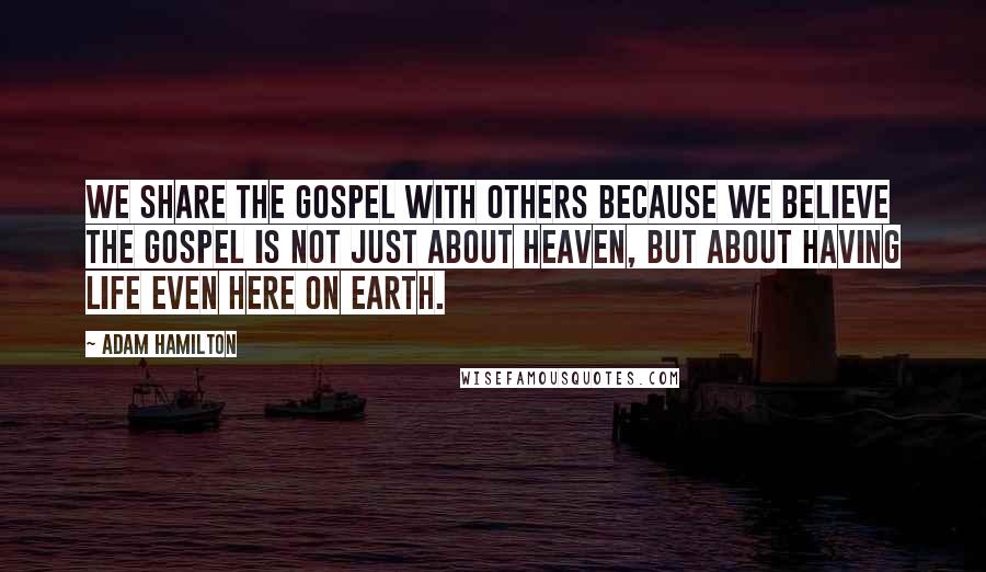 Adam Hamilton Quotes: We share the gospel with others because we believe the gospel is not just about heaven, but about having life even here on earth.