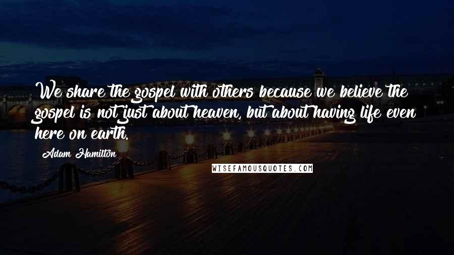 Adam Hamilton Quotes: We share the gospel with others because we believe the gospel is not just about heaven, but about having life even here on earth.